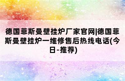 德国菲斯曼壁挂炉厂家官网|德国菲斯曼壁挂炉一维修售后热线电话(今日-推荐)